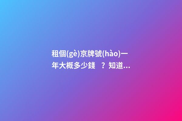 租個(gè)京牌號(hào)一年大概多少錢？知道這些就不怕被坑了!